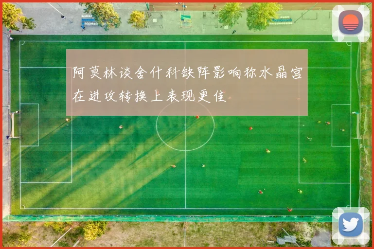 阿莫林谈舍什科缺阵影响称水晶宫在进攻转换上表现更佳