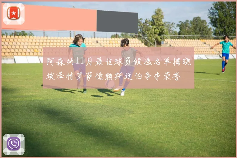 阿森纳11月最佳球员候选名单揭晓埃泽特罗萨德赖斯廷伯争夺荣誉