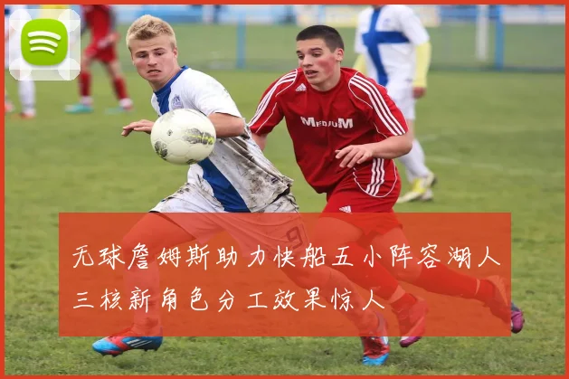 无球詹姆斯助力快船五小阵容湖人三核新角色分工效果惊人