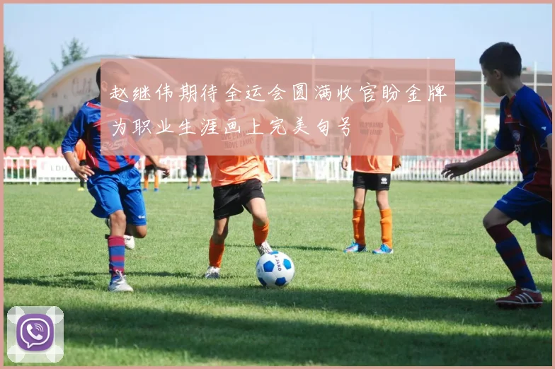 赵继伟期待全运会圆满收官盼金牌为职业生涯画上完美句号