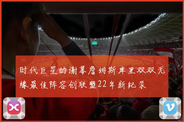 时代巨星的谢幕詹姆斯库里双双无缘最佳阵容创联盟22年新纪录