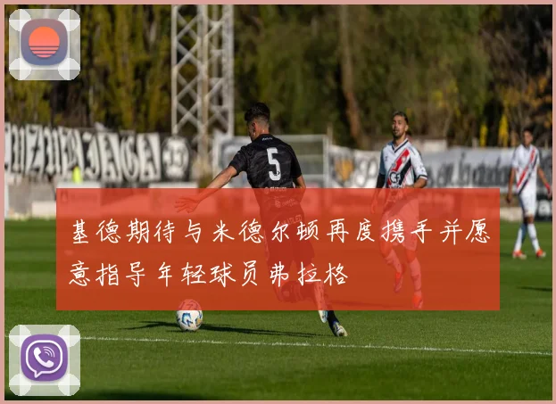 基德期待与米德尔顿再度携手并愿意指导年轻球员弗拉格